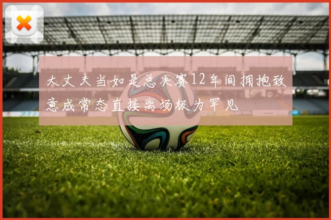 大丈夫当如是总决赛12年间拥抱致意成常态直接离场极为罕见
