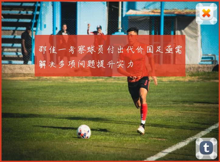 邵佳一考察球员付出代价国足亟需解决多项问题提升实力