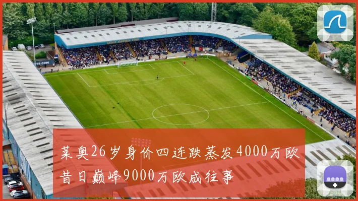 莱奥26岁身价四连跌蒸发4000万欧昔日巅峰9000万欧成往事