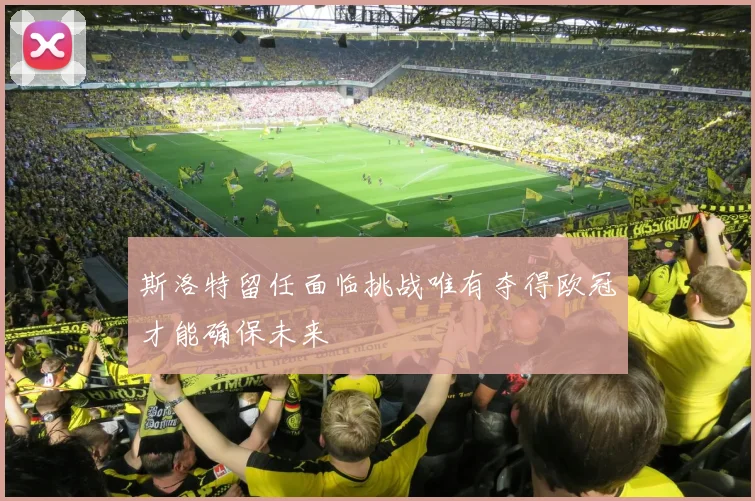 斯洛特留任面临挑战唯有夺得欧冠才能确保未来