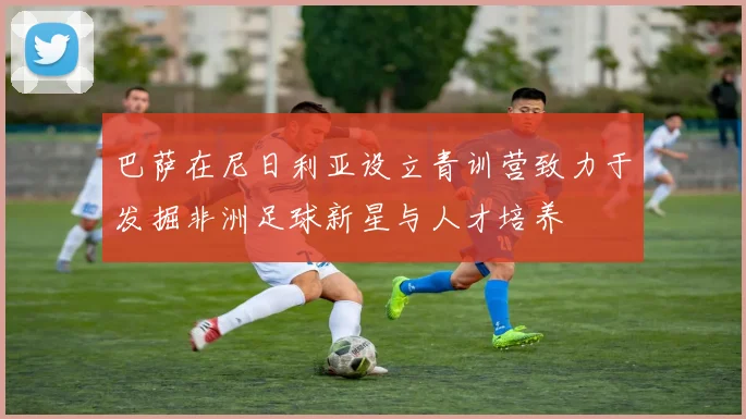 巴萨在尼日利亚设立青训营致力于发掘非洲足球新星与人才培养