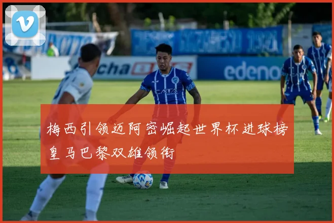 梅西引领迈阿密崛起世界杯进球榜皇马巴黎双雄领衔