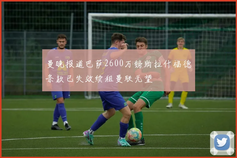 曼晚报道巴萨2600万镑购拉什福德条款已失效续租曼联无望