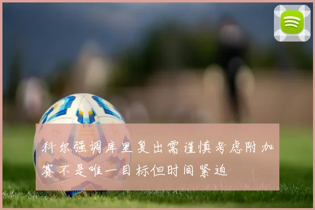 科尔强调库里复出需谨慎考虑附加赛不是唯一目标但时间紧迫