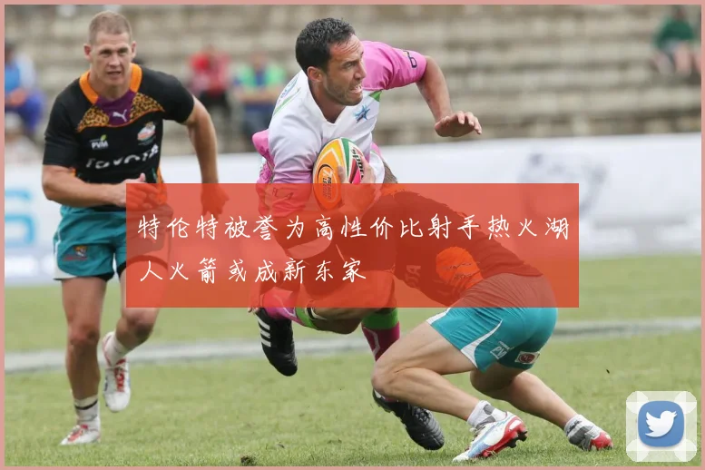 特伦特被誉为高性价比射手热火湖人火箭或成新东家