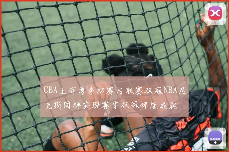 CBA上海勇夺杯赛与联赛双冠NBA尼克斯同样实现赛季双冠辉煌成就