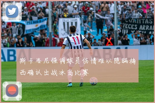 斯卡洛尼强调球员伤情难以隐瞒梅西确认出战冰岛比赛