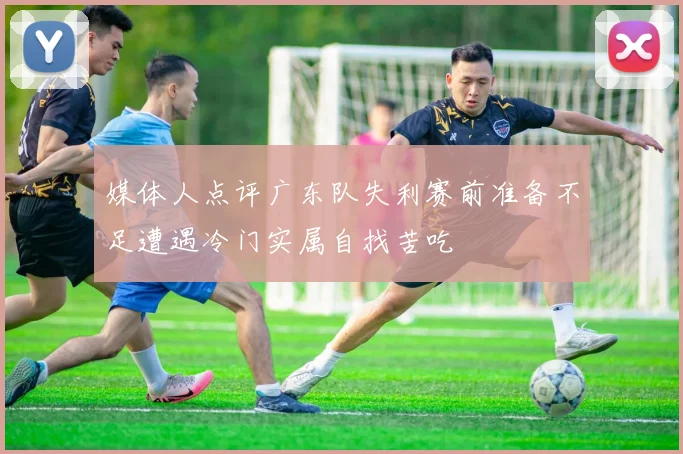 媒体人点评广东队失利赛前准备不足遭遇冷门实属自找苦吃