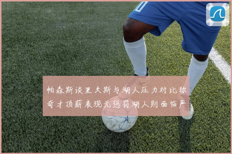 帕森斯谈里夫斯与湖人压力对比称奇才顶薪表现无惩罚湖人则面临严格审视