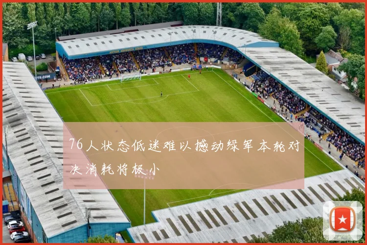 76人状态低迷难以撼动绿军本轮对决消耗将极小