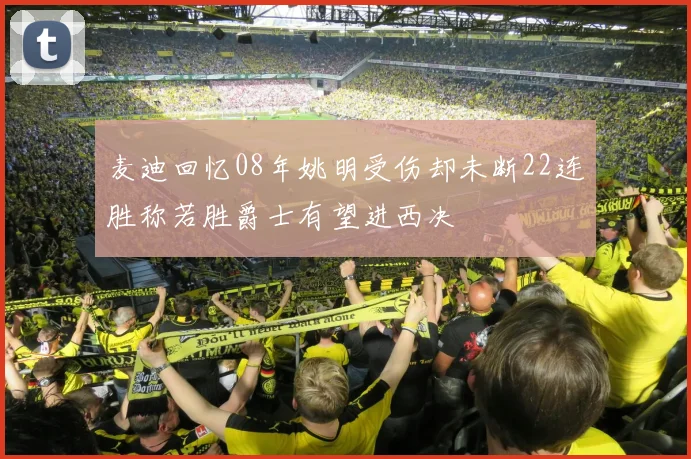 麦迪回忆08年姚明受伤却未断22连胜称若胜爵士有望进西决