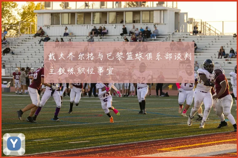 戴夫乔尔格与巴黎篮球俱乐部谈判主教练职位事宜
