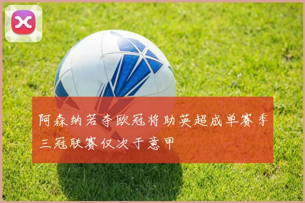 阿森纳若夺欧冠将助英超成单赛季三冠联赛仅次于意甲