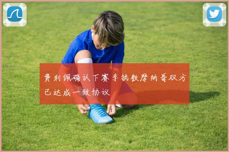 费利佩确认下赛季执教摩纳哥双方已达成一致协议