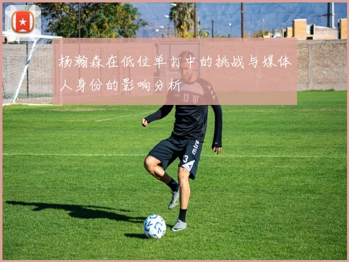 杨瀚森在低位单打中的挑战与媒体人身份的影响分析