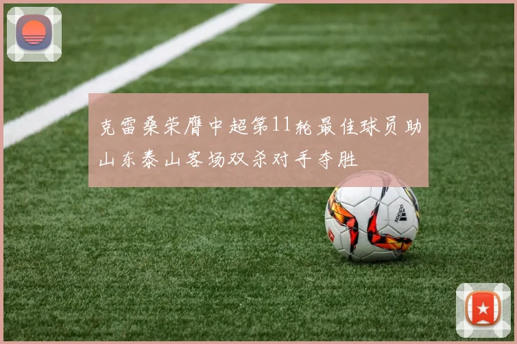 克雷桑荣膺中超第11轮最佳球员助山东泰山客场双杀对手夺胜