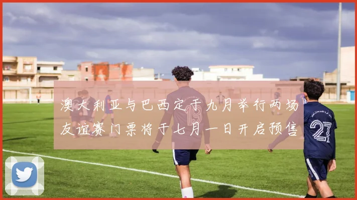 澳大利亚与巴西定于九月举行两场友谊赛门票将于七月一日开启预售