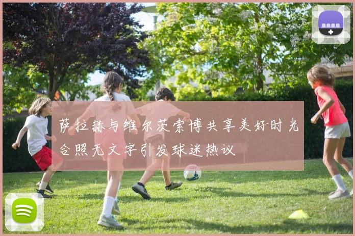 萨拉赫与维尔茨索博共享美好时光合照无文字引发球迷热议