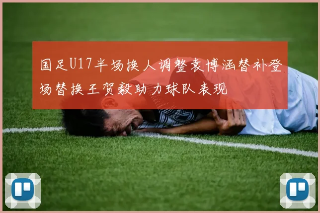 国足U17半场换人调整袁博涵替补登场替换王贺毅助力球队表现