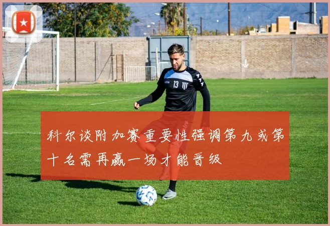 科尔谈附加赛重要性强调第九或第十名需再赢一场才能晋级