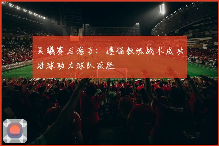 吴曦赛后感言：遵循教练战术成功进球助力球队获胜