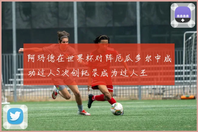 阿玛德在世界杯对阵厄瓜多尔中成功过人5次创纪录成为过人王