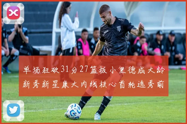 单场狂砍31分27篮板小里德成大龄新秀新星康大内线核心首轮选秀前景看好