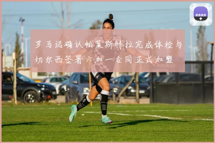 罗马诺确认帕莱斯特拉完成体检与切尔西签署六加一合同正式加盟