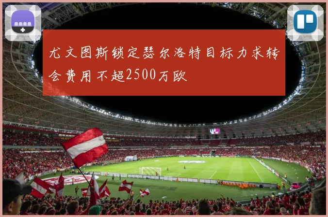 尤文图斯锁定瑟尔洛特目标力求转会费用不超2500万欧