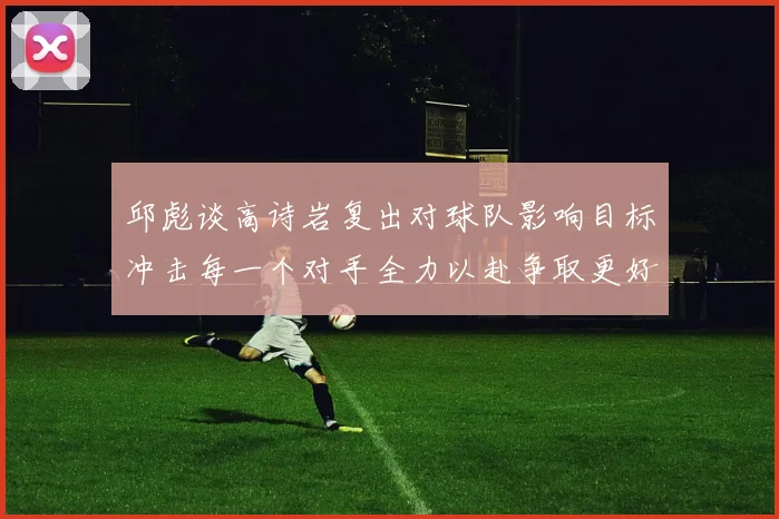 邱彪谈高诗岩复出对球队影响目标冲击每一个对手全力以赴争取更好成绩