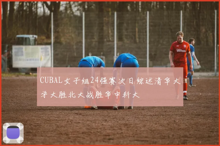 CUBAL女子组24强赛次日综述清华大学大胜北大战胜华中科大