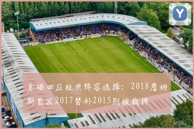 乐福回应经典阵容选择：2018詹姆斯首发2017替补2015则被裁掉