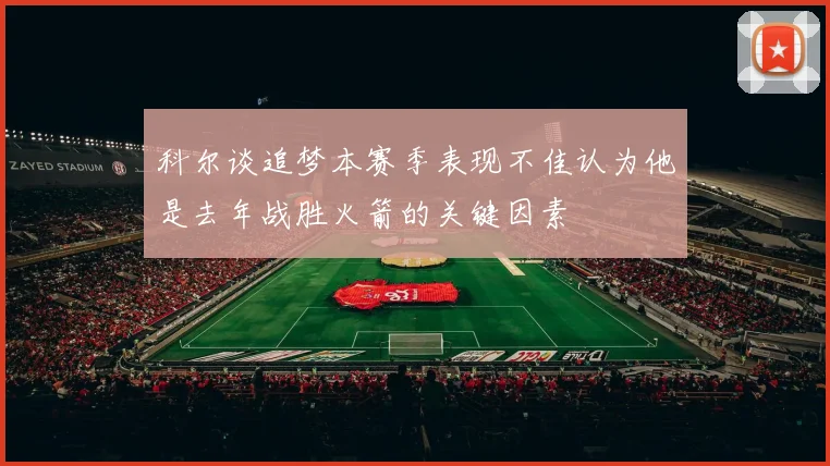 科尔谈追梦本赛季表现不佳认为他是去年战胜火箭的关键因素