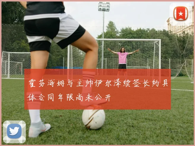 霍芬海姆与主帅伊尔泽续签长约具体合同年限尚未公开