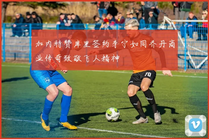 加内特赞库里签约李宁如同乔丹商业传奇致敬飞人精神
