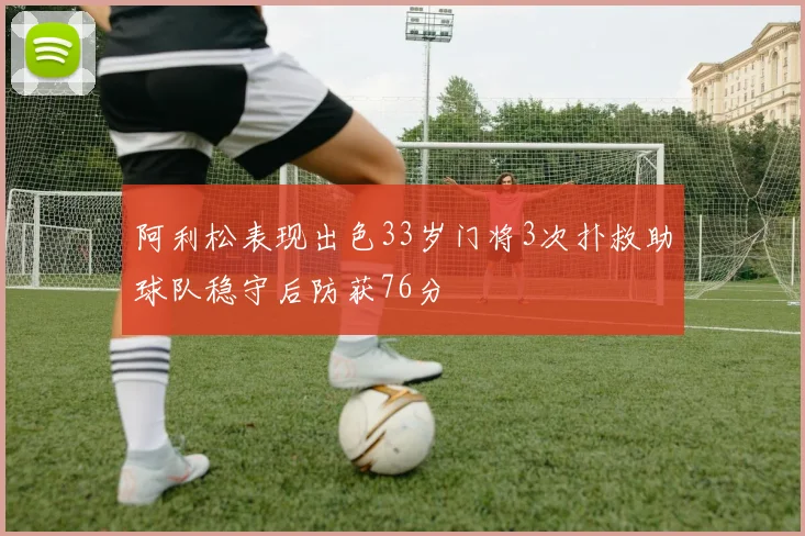 阿利松表现出色33岁门将3次扑救助球队稳守后防获76分