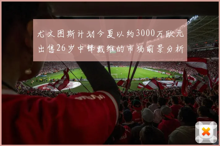 尤文图斯计划今夏以约3000万欧元出售26岁中锋戴维的市场前景分析