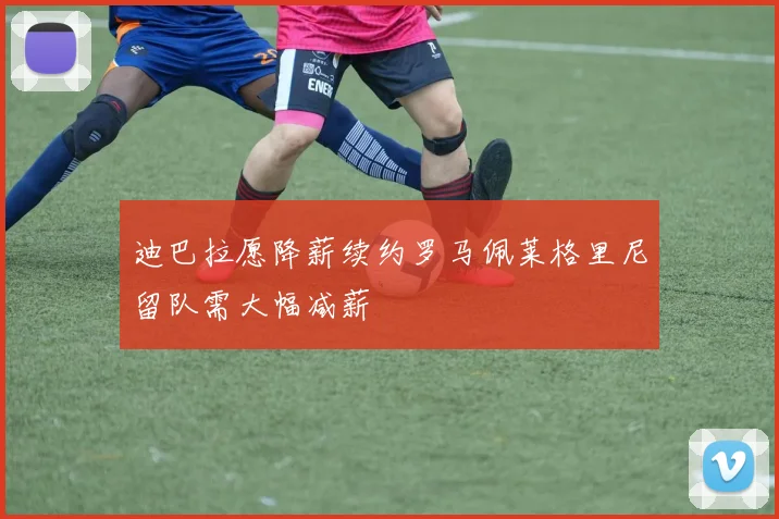 迪巴拉愿降薪续约罗马佩莱格里尼留队需大幅减薪