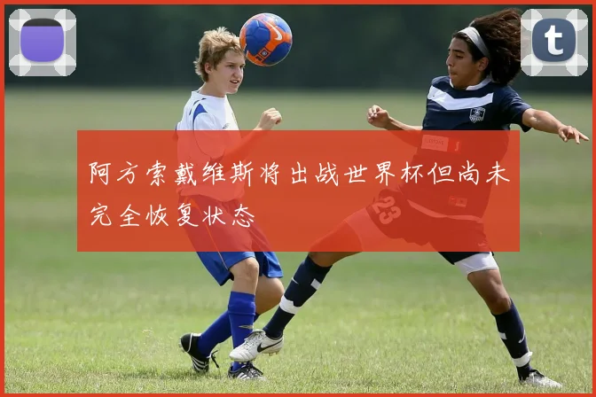 阿方索戴维斯将出战世界杯但尚未完全恢复状态